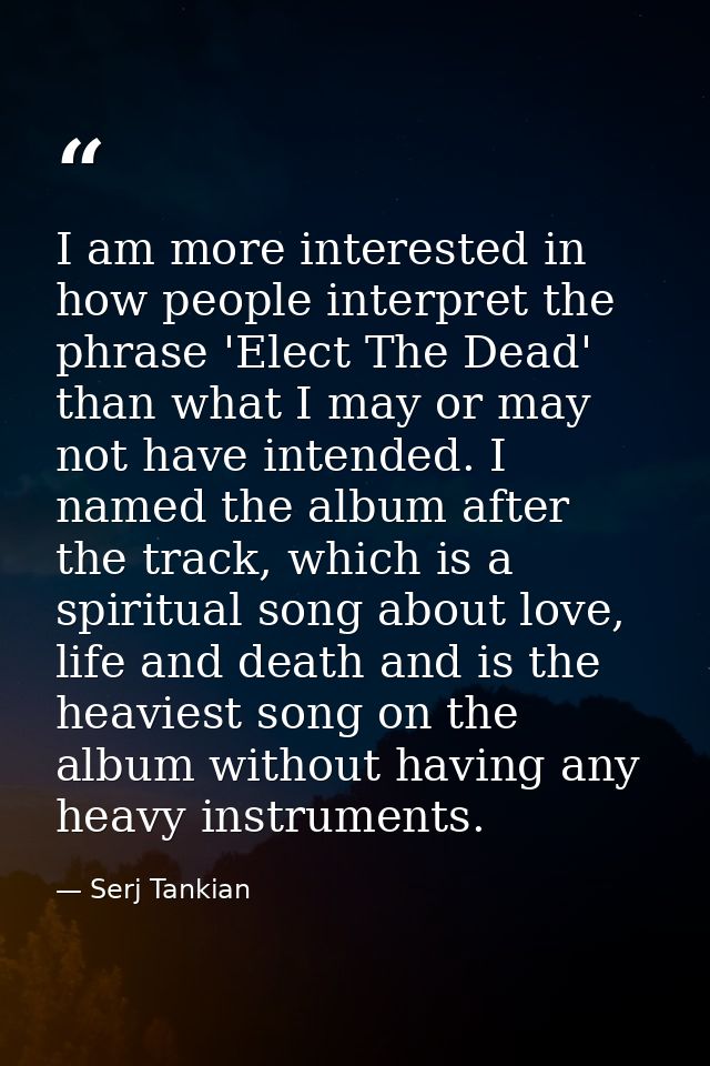 I am more interested in how people interpret the phrase 'Elect The Dead' than what I may or may not have intended. I nam — Serj Tankian