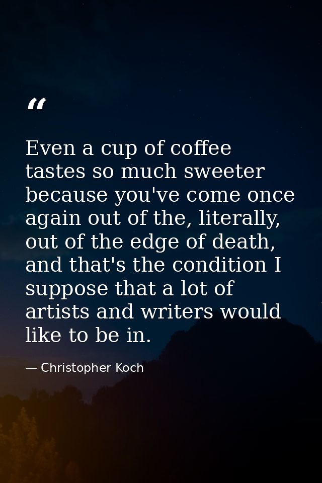 Even a cup of coffee tastes so much sweeter because you've come once again out of the, literally, out of the edge of dea — Christopher Koch