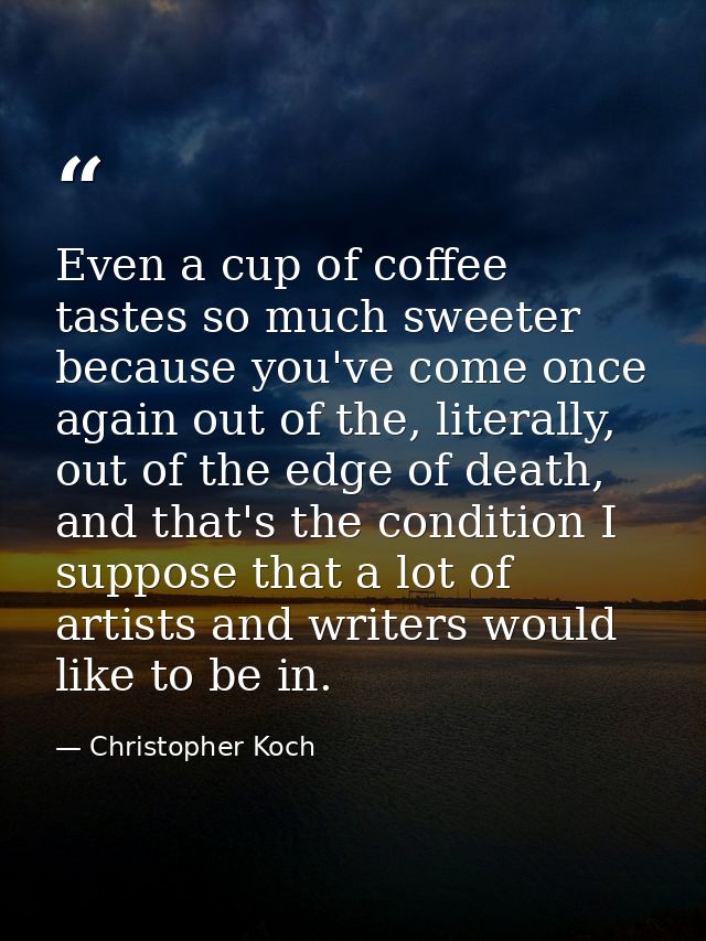 Even a cup of coffee tastes so much sweeter because you've come once again out of the, literally, out of the edge of dea — Christopher Koch