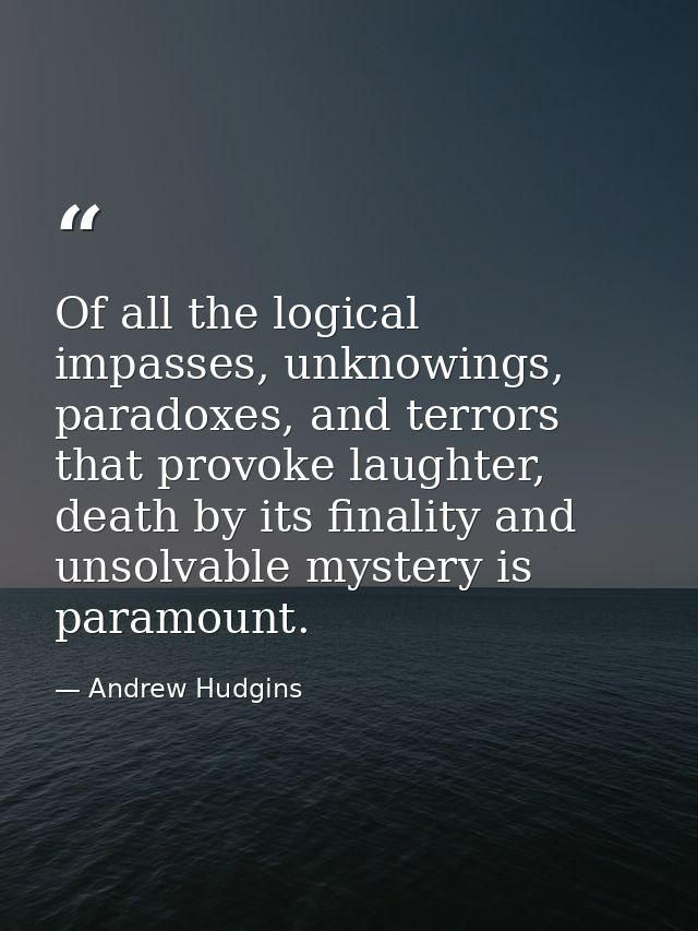 Of all the logical impasses, unknowings, paradoxes, and terrors that provoke laughter, death by its finality and unsolva — Andrew Hudgins