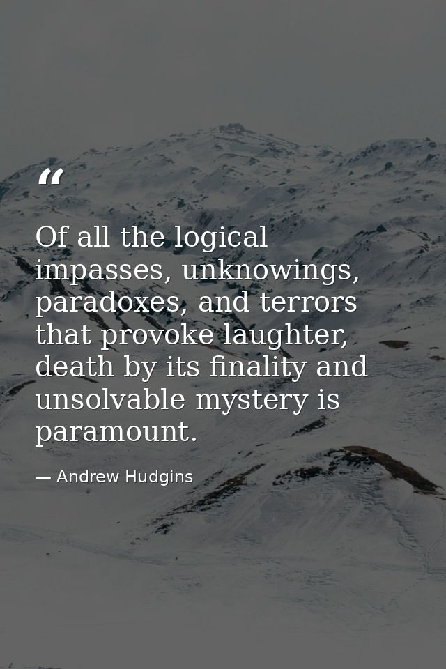 Of all the logical impasses, unknowings, paradoxes, and terrors that provoke laughter, death by its finality and unsolva — Andrew Hudgins