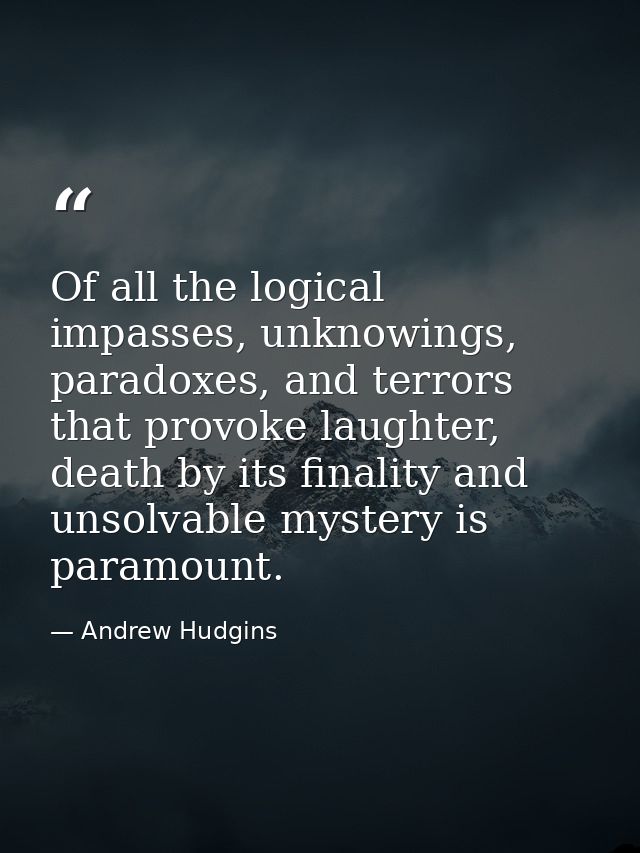 Of all the logical impasses, unknowings, paradoxes, and terrors that provoke laughter, death by its finality and unsolva — Andrew Hudgins