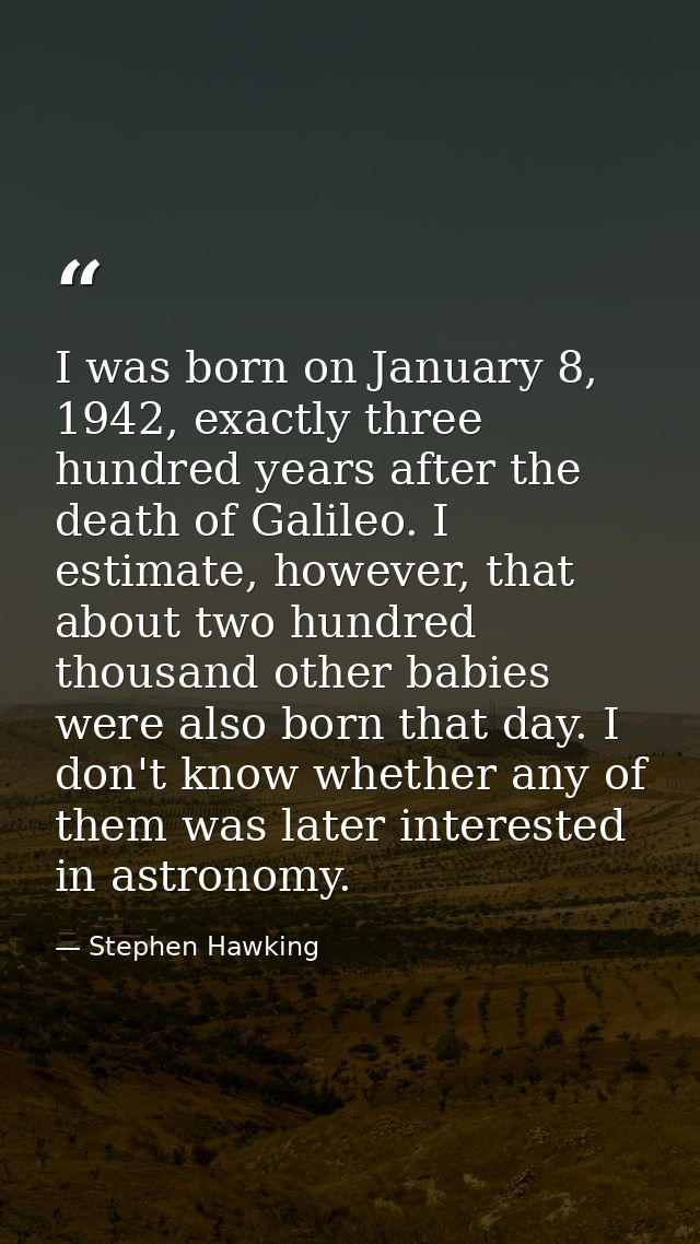 I was born on January 8, 1942, exactly three hundred years after the death of Galileo. I estimate, however, that about t — Stephen Hawking