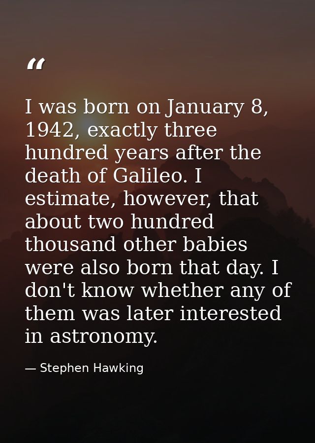 I was born on January 8, 1942, exactly three hundred years after the death of Galileo. I estimate, however, that about t — Stephen Hawking
