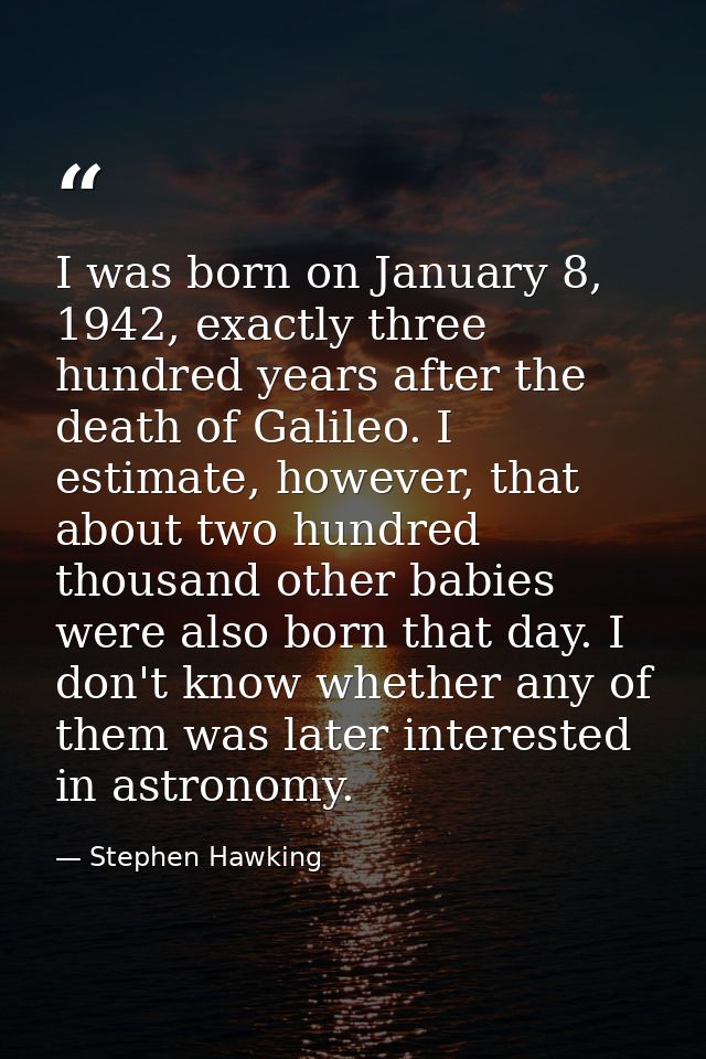I was born on January 8, 1942, exactly three hundred years after the death of Galileo. I estimate, however, that about t — Stephen Hawking