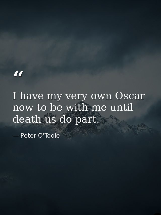 I have my very own Oscar now to be with me until death us do part. — Peter O'Toole