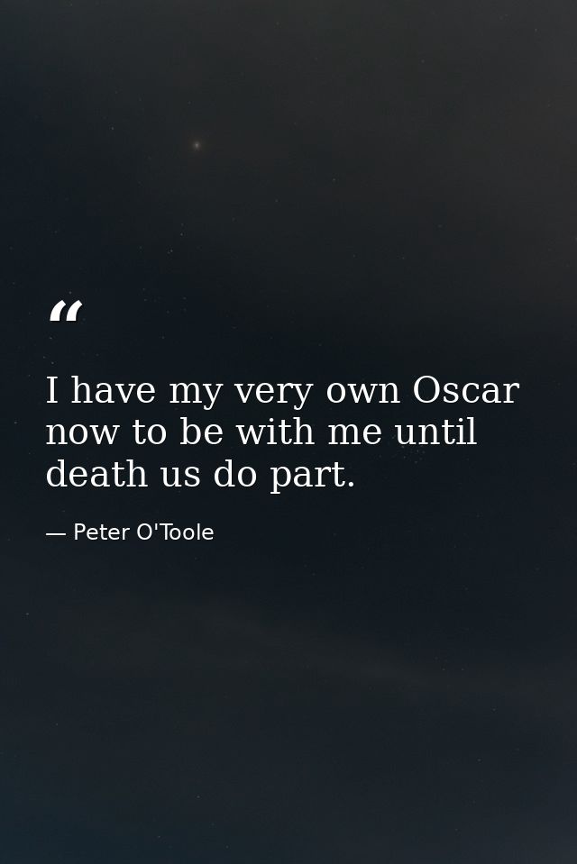 I have my very own Oscar now to be with me until death us do part. — Peter O'Toole