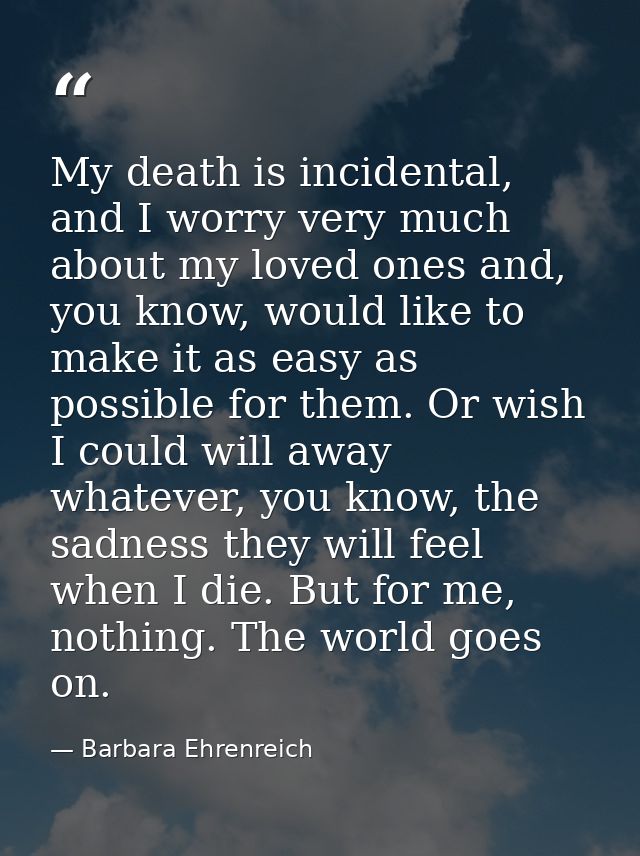 My death is incidental, and I worry very much about my loved ones and, you know, would like to make it as easy as possib — Barbara Ehrenreich