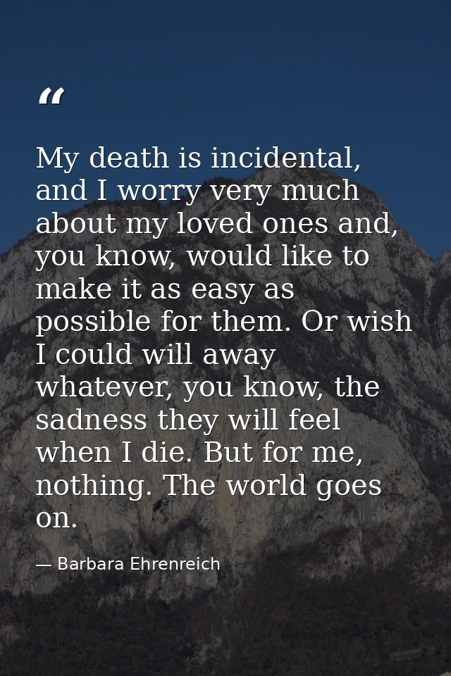 My death is incidental, and I worry very much about my loved ones and, you know, would like to make it as easy as possib — Barbara Ehrenreich