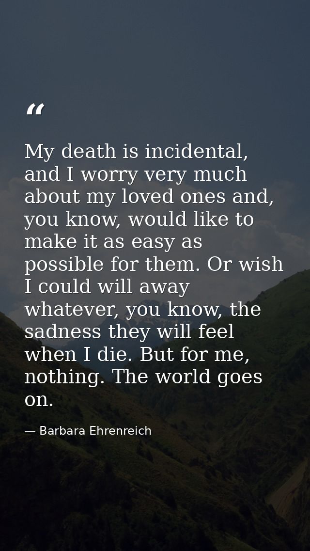 My death is incidental, and I worry very much about my loved ones and, you know, would like to make it as easy as possib — Barbara Ehrenreich