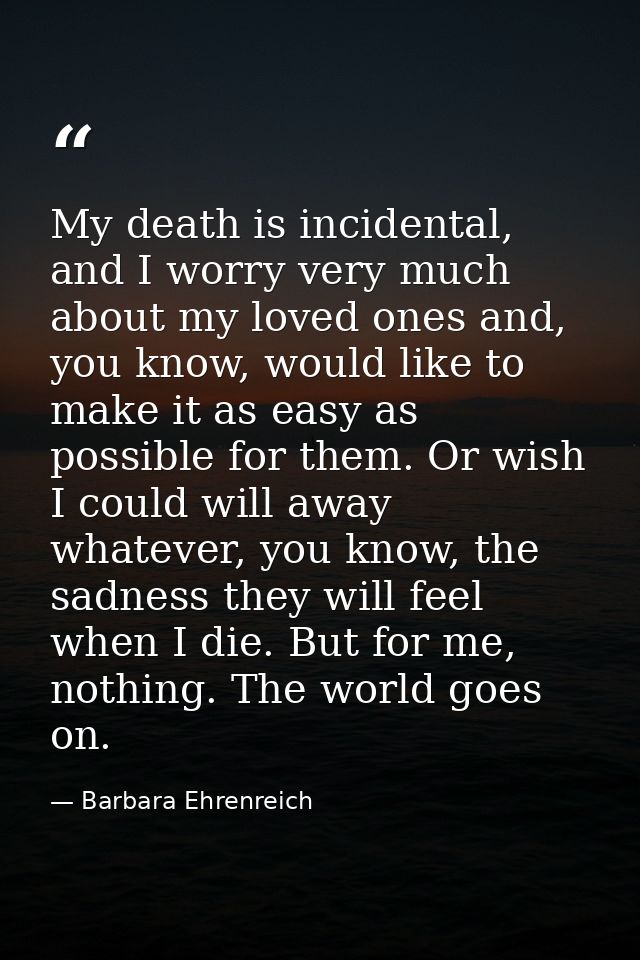 My death is incidental, and I worry very much about my loved ones and, you know, would like to make it as easy as possib — Barbara Ehrenreich