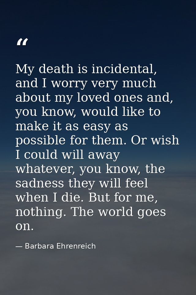 My death is incidental, and I worry very much about my loved ones and, you know, would like to make it as easy as possib — Barbara Ehrenreich
