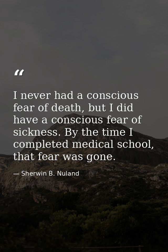 I never had a conscious fear of death, but I did have a conscious fear of sickness. By the time I completed medical scho — Sherwin B. Nuland