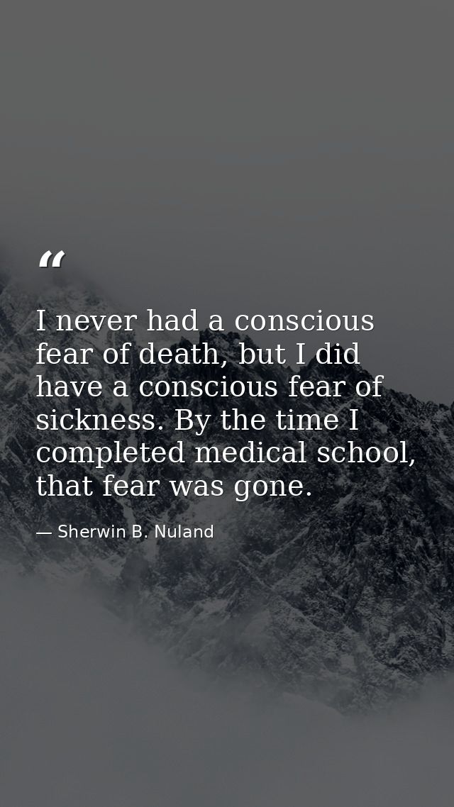 I never had a conscious fear of death, but I did have a conscious fear of sickness. By the time I completed medical scho — Sherwin B. Nuland