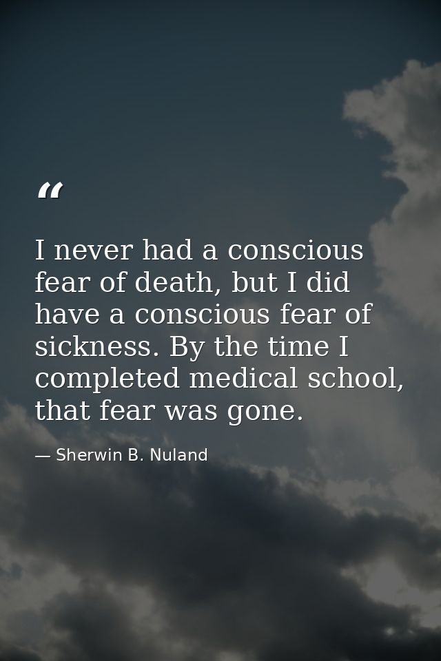 I never had a conscious fear of death, but I did have a conscious fear of sickness. By the time I completed medical scho — Sherwin B. Nuland
