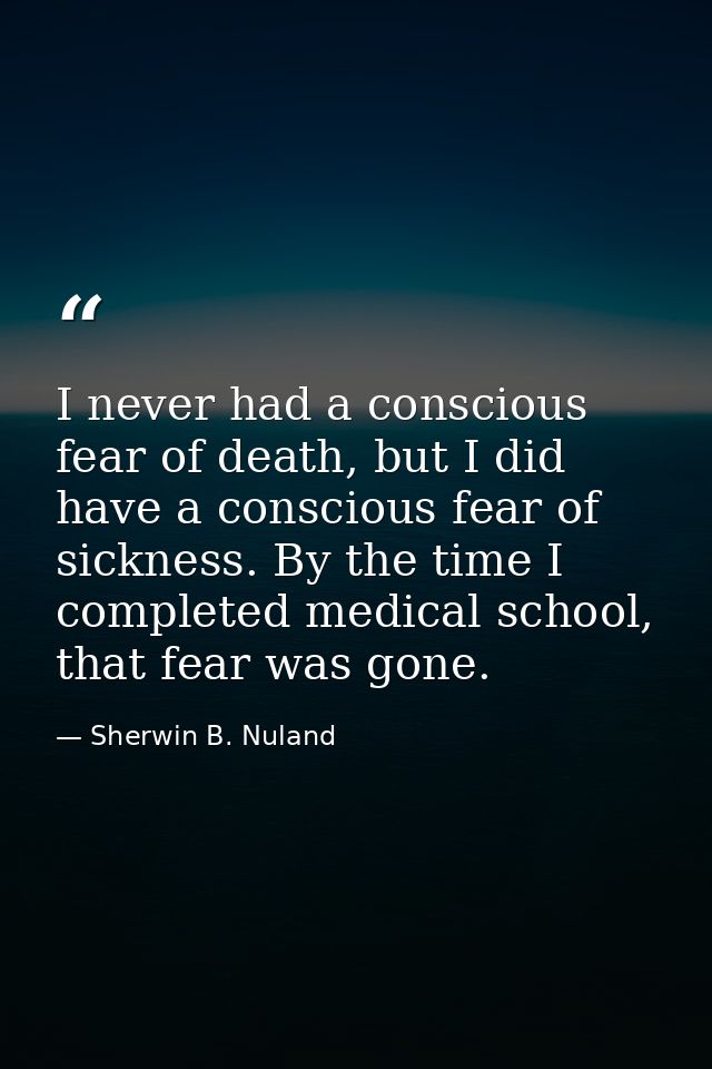 I never had a conscious fear of death, but I did have a conscious fear of sickness. By the time I completed medical scho — Sherwin B. Nuland