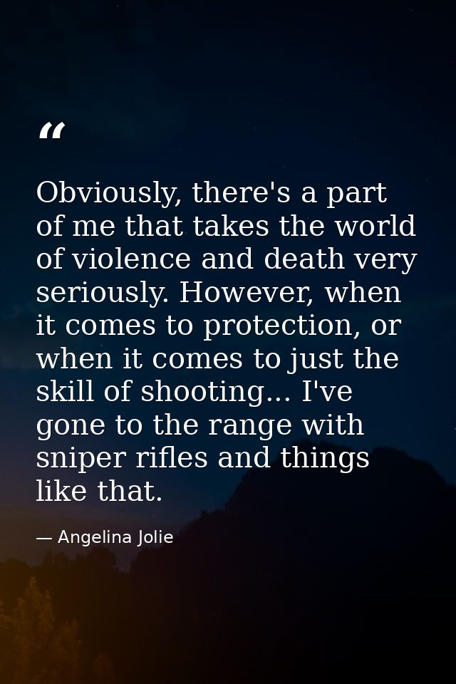 Obviously, there's a part of me that takes the world of violence and death very seriously. However, when it comes to pro — Angelina Jolie