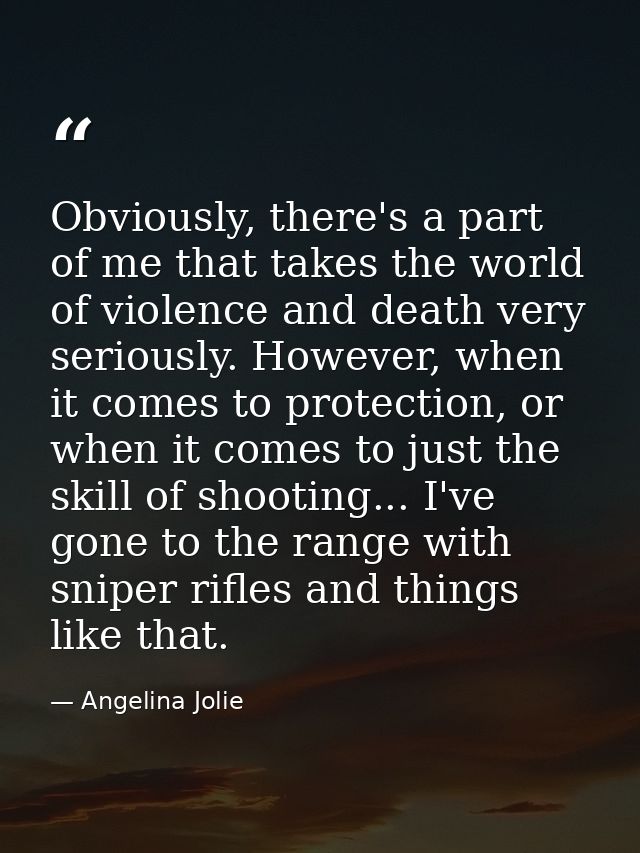 Obviously, there's a part of me that takes the world of violence and death very seriously. However, when it comes to pro — Angelina Jolie