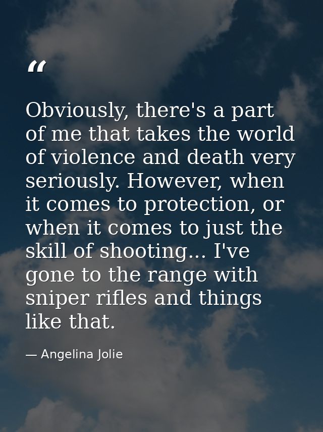 Obviously, there's a part of me that takes the world of violence and death very seriously. However, when it comes to pro — Angelina Jolie