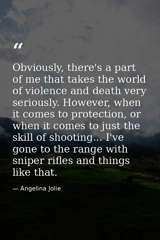 Obviously, there's a part of me that takes the world of violence and death very seriously. However, when it comes to pro — Angelina Jolie