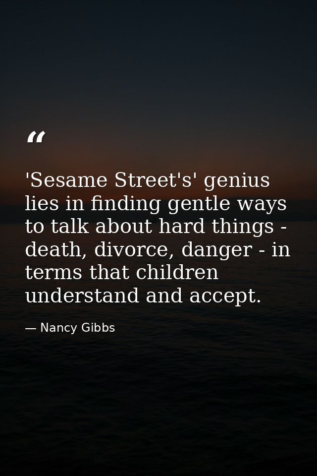 'Sesame Street's' genius lies in finding gentle ways to talk about hard things - death, divorce, danger - in terms that  — Nancy Gibbs
