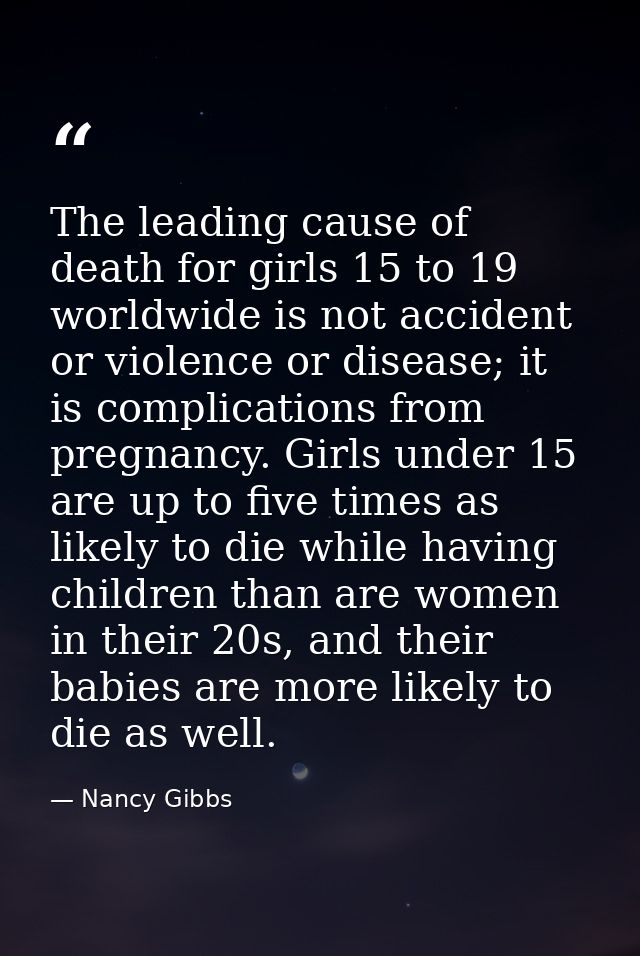 The leading cause of death for girls 15 to 19 worldwide is not accident or violence or disease; it is complications from — Nancy Gibbs
