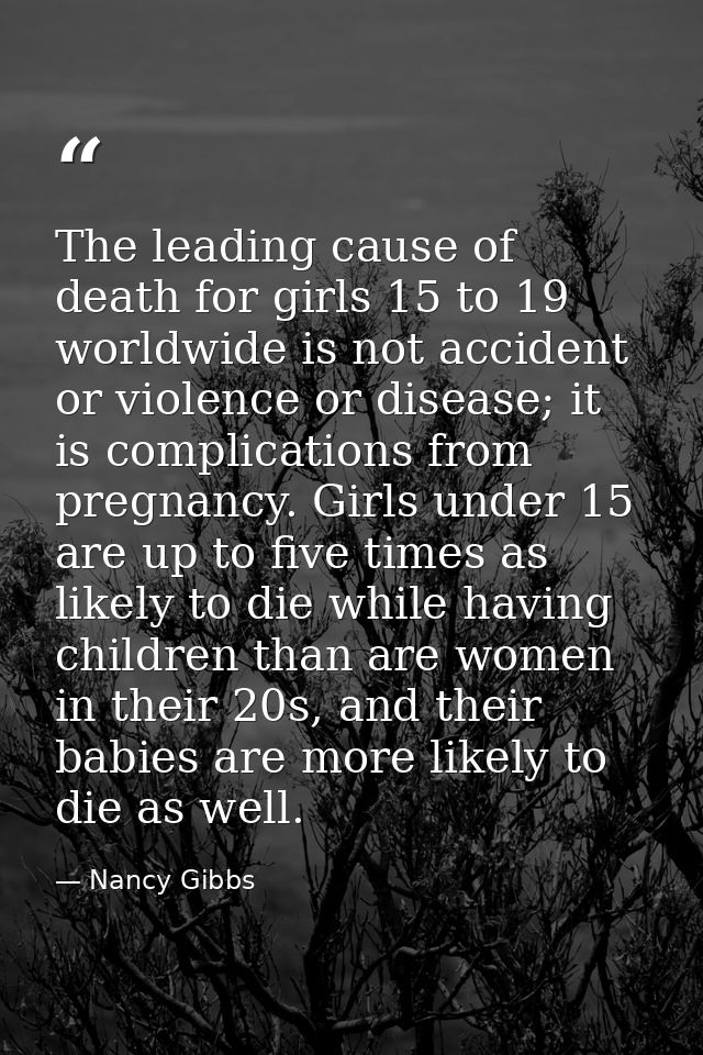 The leading cause of death for girls 15 to 19 worldwide is not accident or violence or disease; it is complications from — Nancy Gibbs
