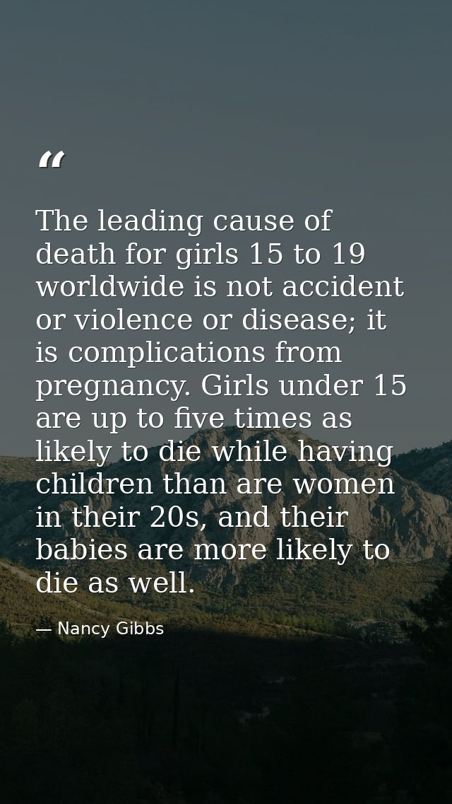 The leading cause of death for girls 15 to 19 worldwide is not accident or violence or disease; it is complications from — Nancy Gibbs