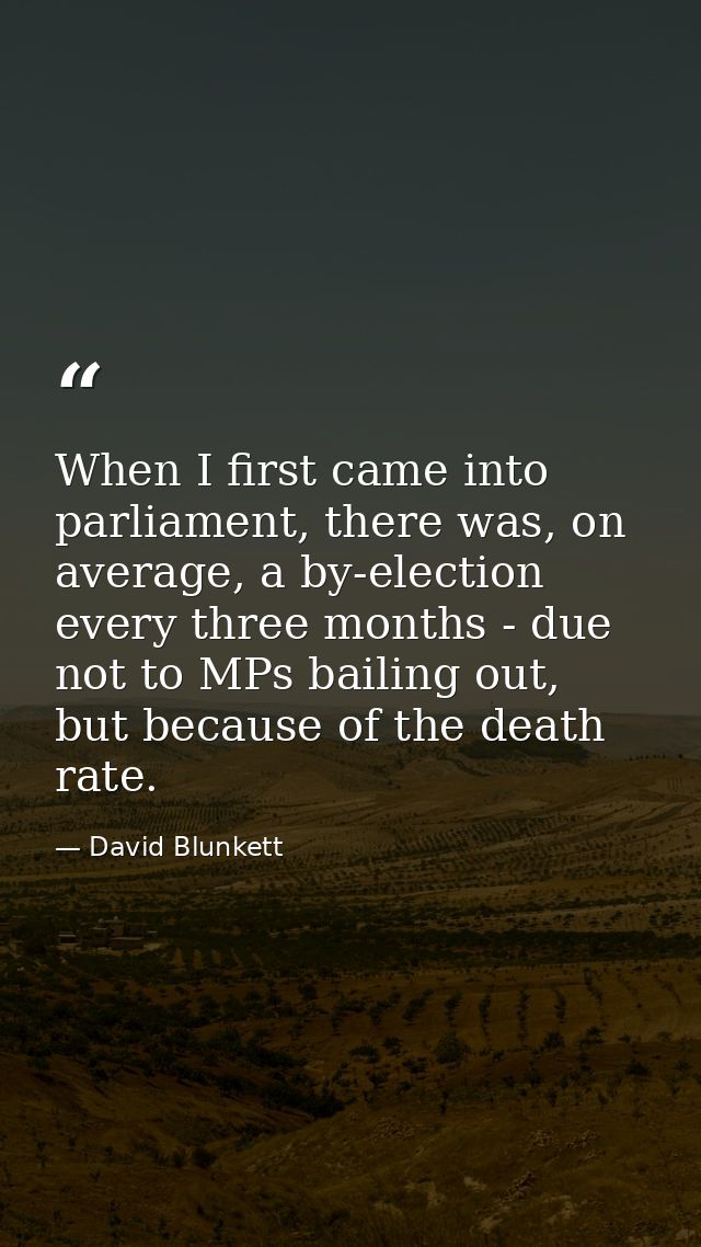 When I first came into parliament, there was, on average, a by-election every three months - due not to MPs bailing out, — David Blunkett