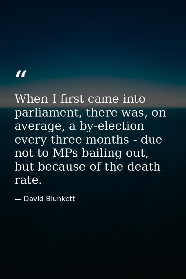 When I first came into parliament, there was, on average, a by-election every three months - due not to MPs bailing out, — David Blunkett