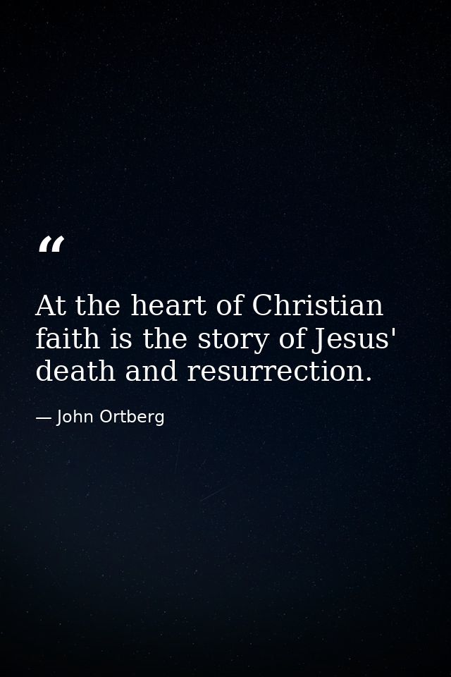 At the heart of Christian faith is the story of Jesus' death and resurrection. — John Ortberg