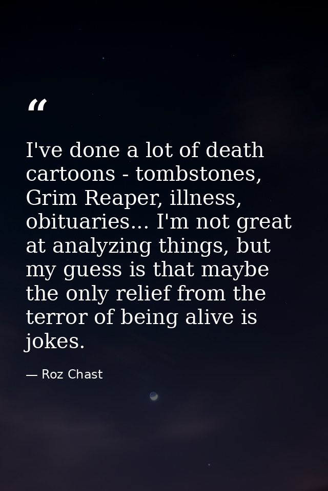 I've done a lot of death cartoons - tombstones, Grim Reaper, illness, obituaries... I'm not great at analyzing things, b — Roz Chast