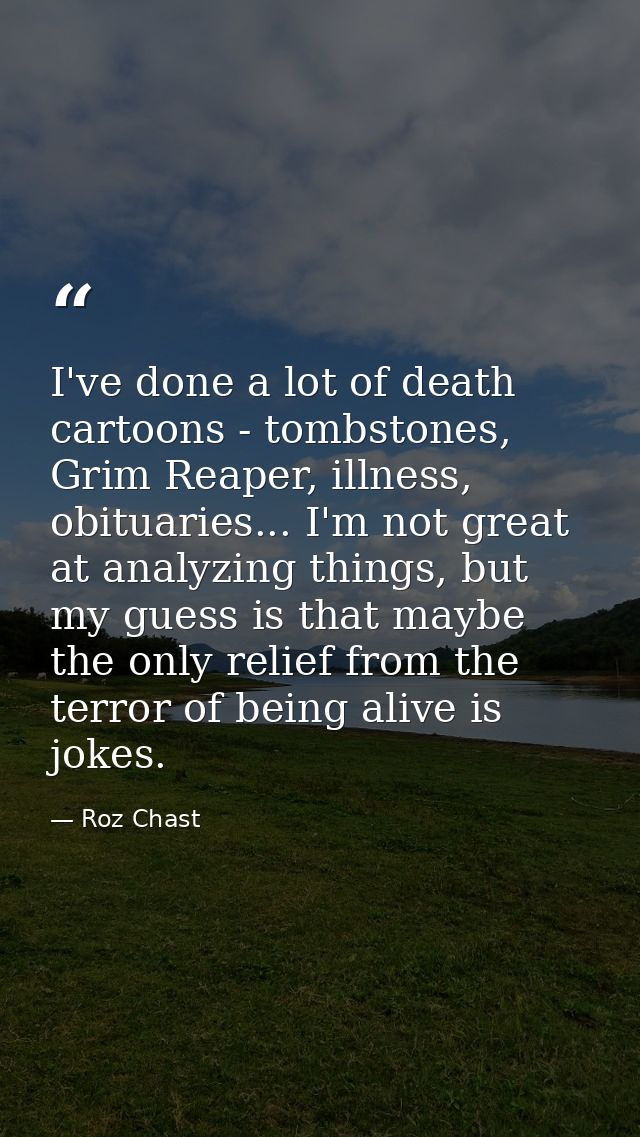 I've done a lot of death cartoons - tombstones, Grim Reaper, illness, obituaries... I'm not great at analyzing things, b — Roz Chast