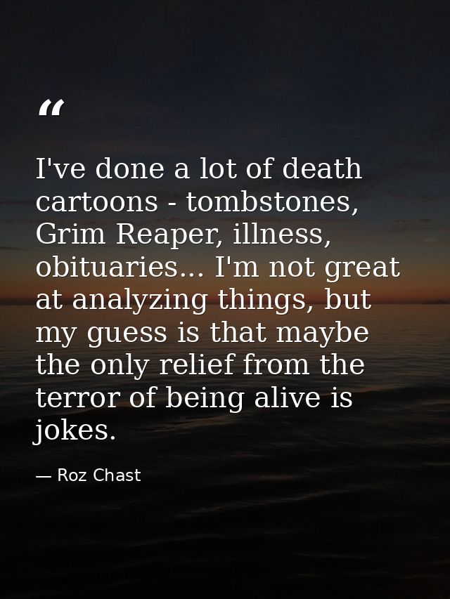 I've done a lot of death cartoons - tombstones, Grim Reaper, illness, obituaries... I'm not great at analyzing things, b — Roz Chast