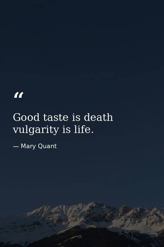 Good taste is death vulgarity is life. — Mary Quant