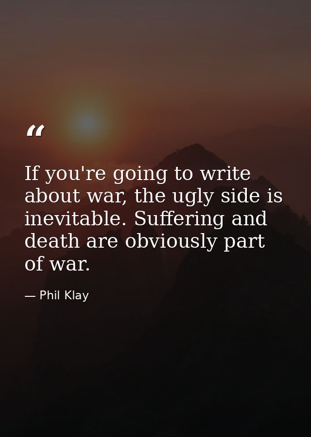 If you're going to write about war, the ugly side is inevitable. Suffering and death are obviously part of war. — Phil Klay
