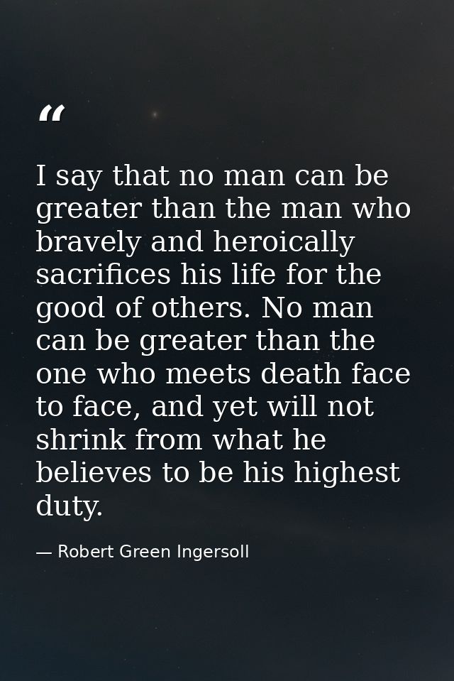 I say that no man can be greater than the man who bravely and heroically sacrifices his life for the good of others. No  — Robert Green Ingersoll