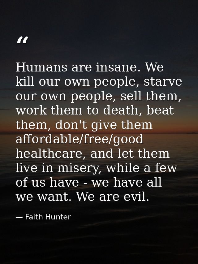 Humans are insane. We kill our own people, starve our own people, sell them, work them to death, beat them, don't give t — Faith Hunter