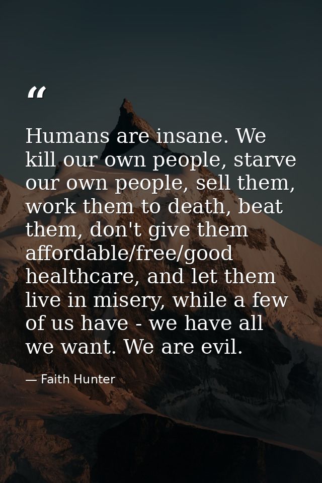 Humans are insane. We kill our own people, starve our own people, sell them, work them to death, beat them, don't give t — Faith Hunter