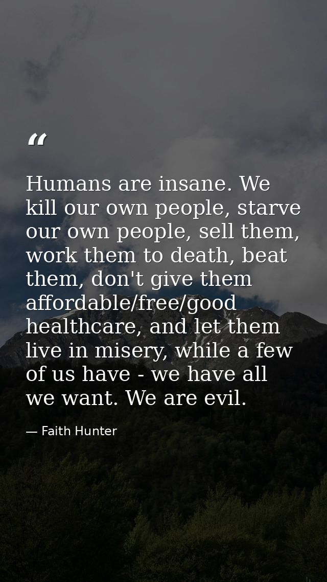 Humans are insane. We kill our own people, starve our own people, sell them, work them to death, beat them, don't give t — Faith Hunter