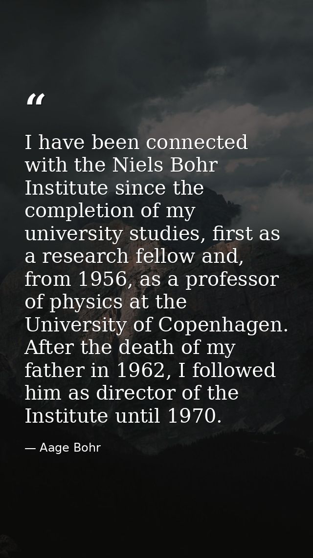 I have been connected with the Niels Bohr Institute since the completion of my university studies, first as a research f — Aage Bohr