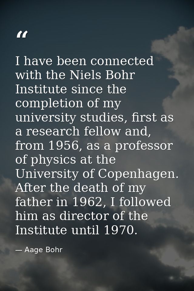 I have been connected with the Niels Bohr Institute since the completion of my university studies, first as a research f — Aage Bohr