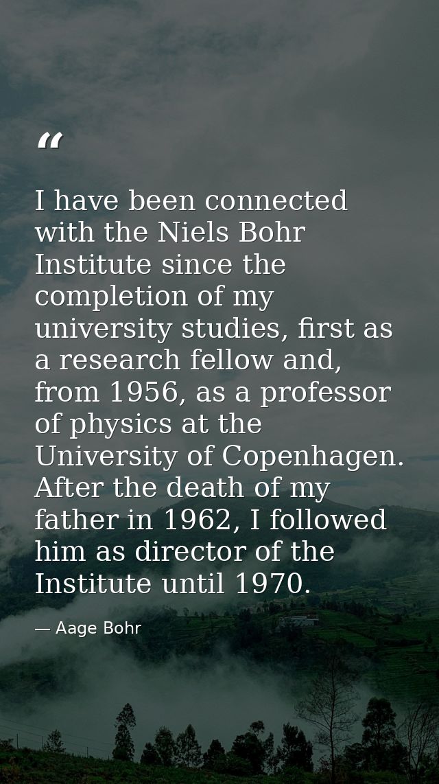 I have been connected with the Niels Bohr Institute since the completion of my university studies, first as a research f — Aage Bohr