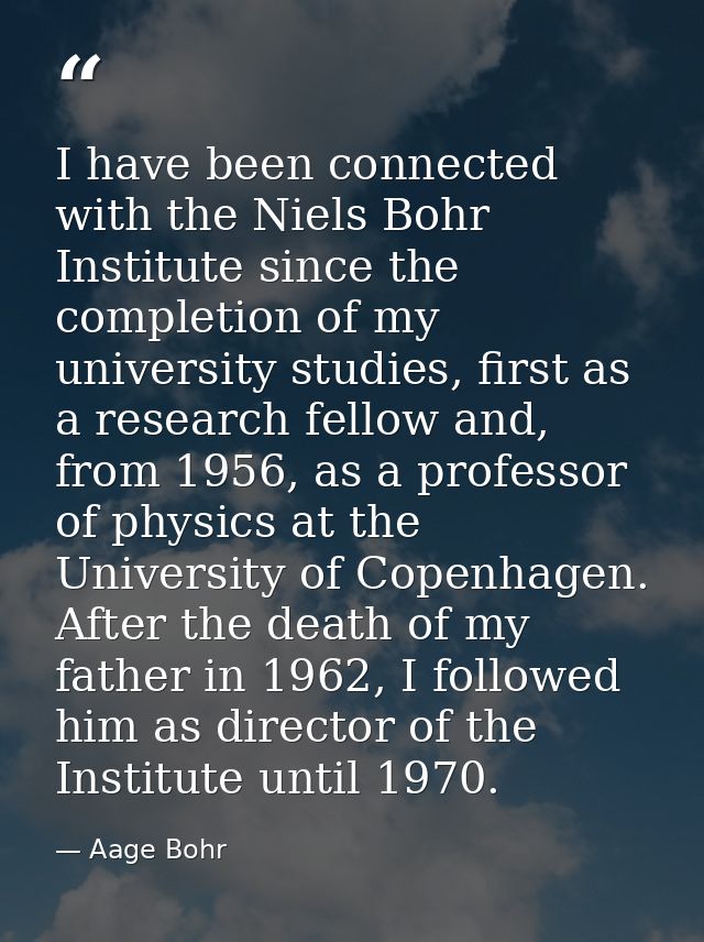 I have been connected with the Niels Bohr Institute since the completion of my university studies, first as a research f — Aage Bohr
