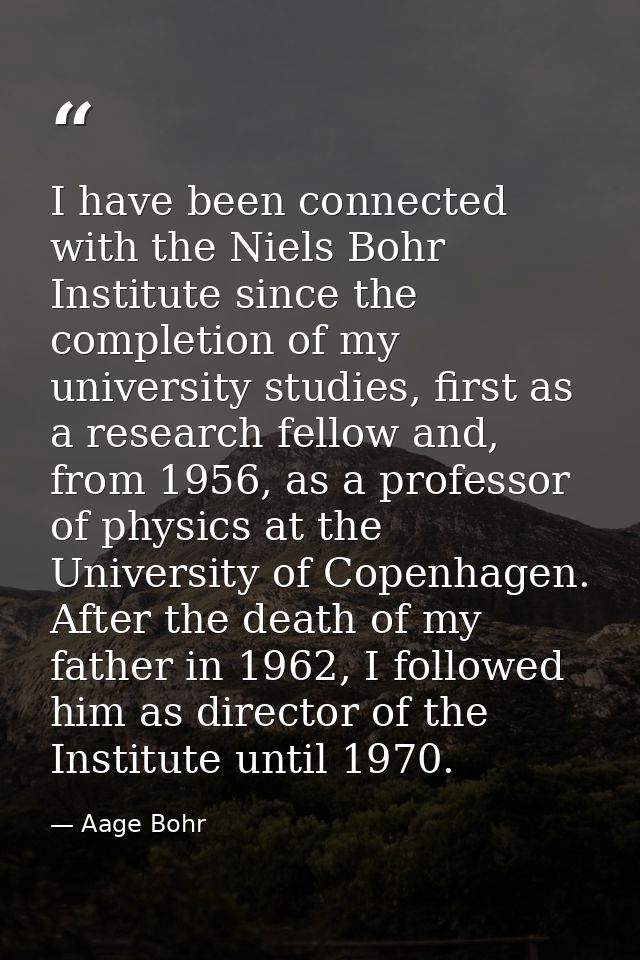 I have been connected with the Niels Bohr Institute since the completion of my university studies, first as a research f — Aage Bohr