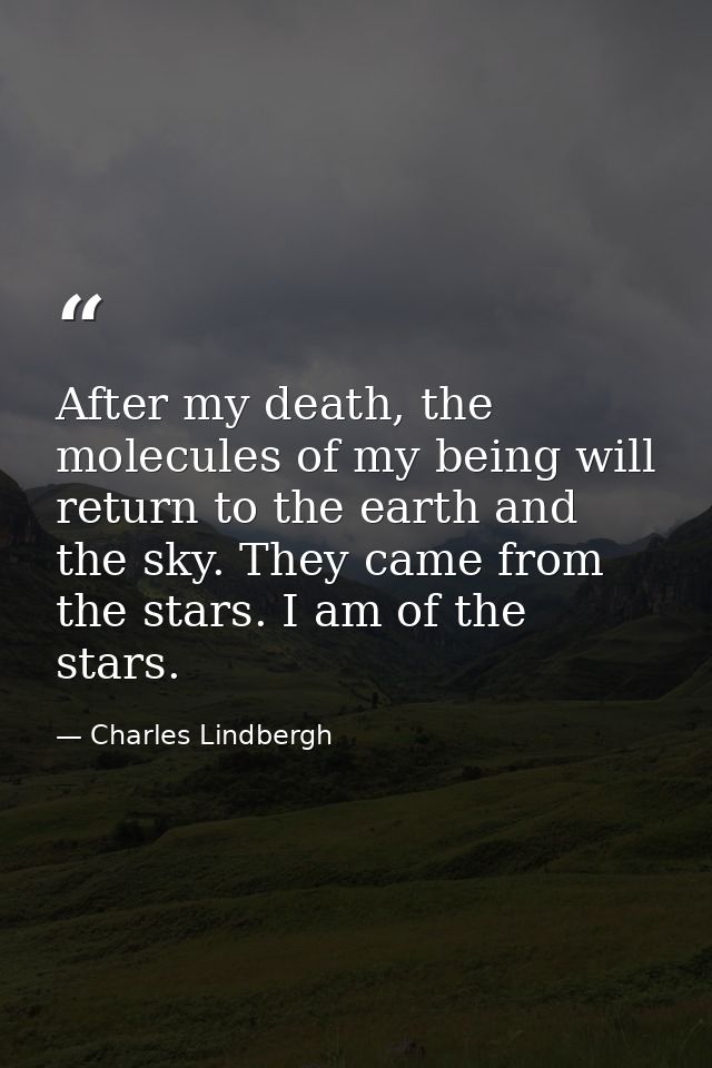 After my death, the molecules of my being will return to the earth and the sky. They came from the stars. I am of the st — Charles Lindbergh