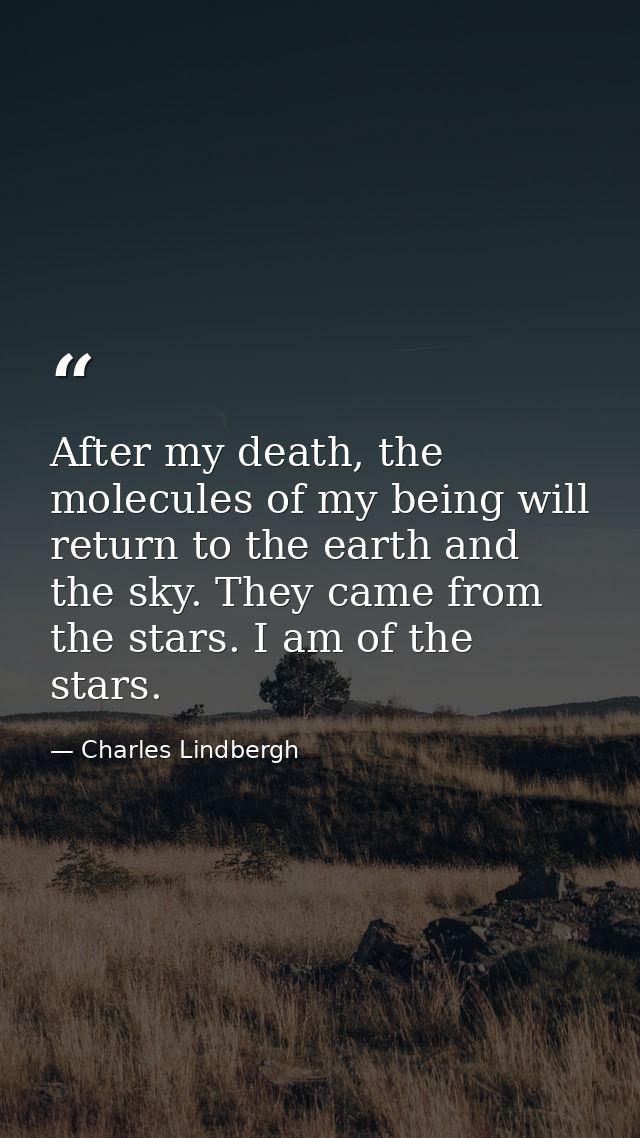 After my death, the molecules of my being will return to the earth and the sky. They came from the stars. I am of the st — Charles Lindbergh