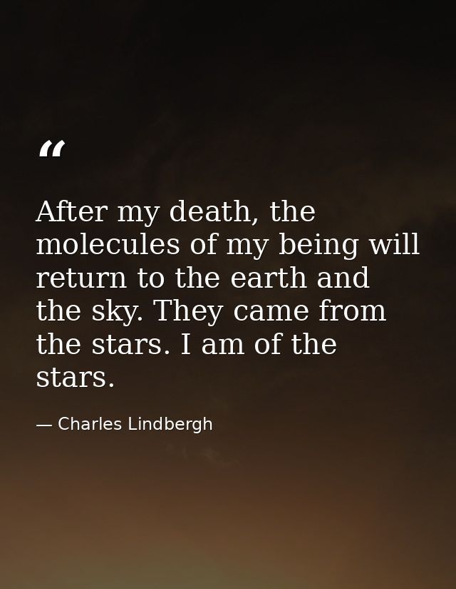 After my death, the molecules of my being will return to the earth and the sky. They came from the stars. I am of the st — Charles Lindbergh