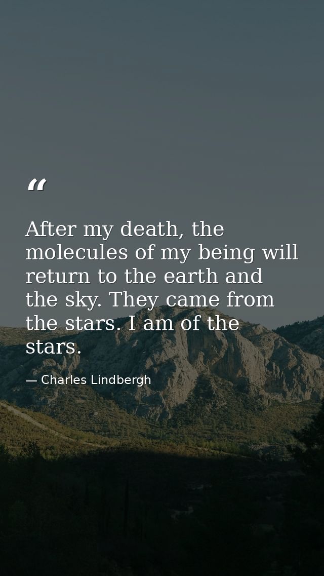 After my death, the molecules of my being will return to the earth and the sky. They came from the stars. I am of the st — Charles Lindbergh