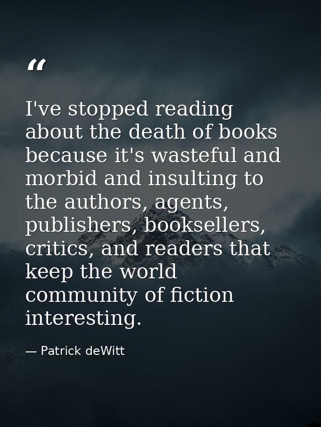 I've stopped reading about the death of books because it's wasteful and morbid and insulting to the authors, agents, pub — Patrick deWitt